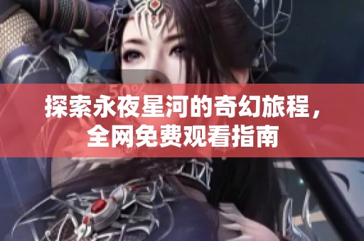探索永夜星河的奇幻旅程，全网免费观看指南
