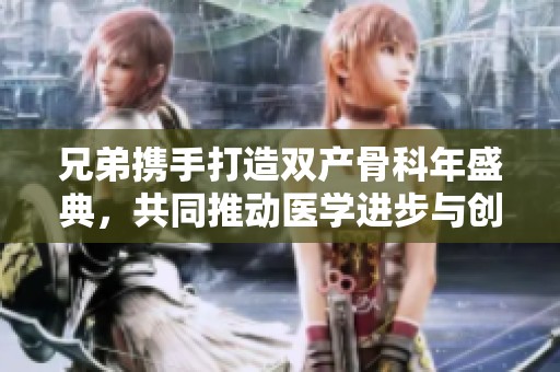 兄弟携手打造双产骨科年盛典，共同推动医学进步与创新