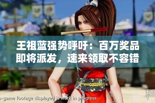 王祖蓝强势呼吁：百万奖品即将派发，速来领取不容错过！