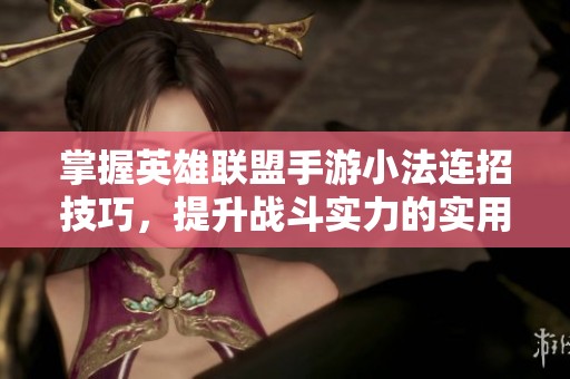 掌握英雄联盟手游小法连招技巧，提升战斗实力的实用攻略