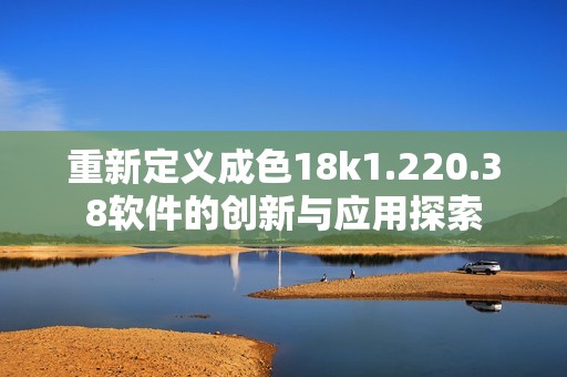 重新定义成色18k1.220.38软件的创新与应用探索