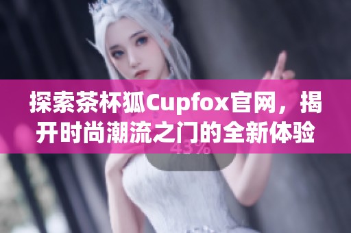 探索茶杯狐Cupfox官网，揭开时尚潮流之门的全新体验