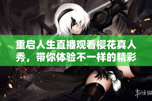 重启人生直播观看樱花真人秀，带你体验不一样的精彩人生