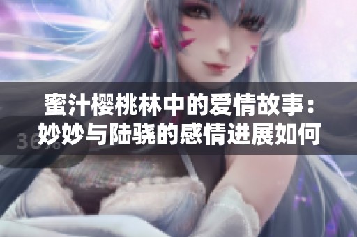 蜜汁樱桃林中的爱情故事：妙妙与陆骁的感情进展如何？