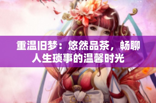 重温旧梦：悠然品茶，畅聊人生琐事的温馨时光