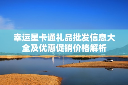 幸运星卡通礼品批发信息大全及优惠促销价格解析