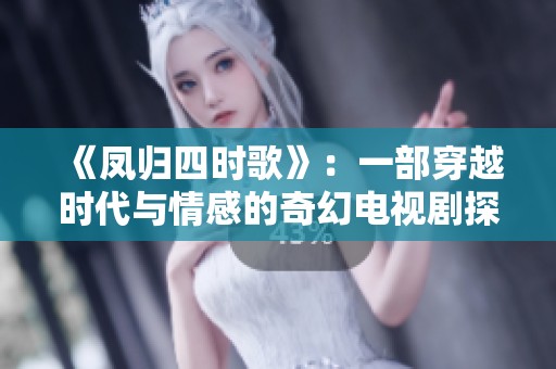 《凤归四时歌》：一部穿越时代与情感的奇幻电视剧探索之旅
