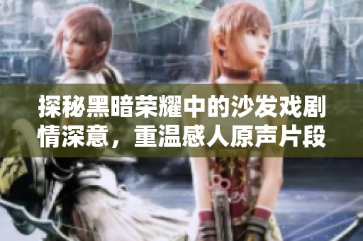 探秘黑暗荣耀中的沙发戏剧情深意，重温感人原声片段