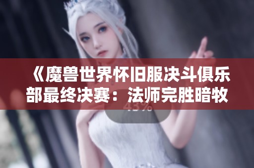 《魔兽世界怀旧服决斗俱乐部最终决赛：法师完胜暗牧夺冠精彩战报》
