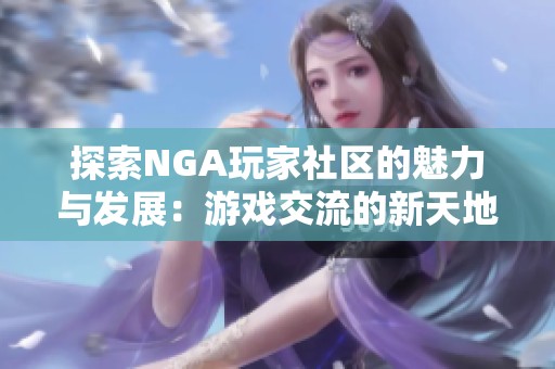 探索NGA玩家社区的魅力与发展：游戏交流的新天地