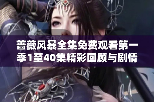 蔷薇风暴全集免费观看第一季1至40集精彩回顾与剧情分析