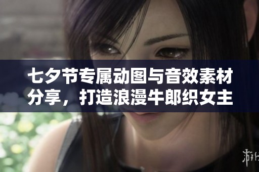 七夕节专属动图与音效素材分享，打造浪漫牛郎织女主题氛围