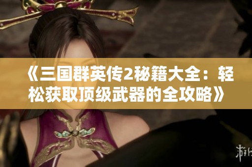 《三国群英传2秘籍大全：轻松获取顶级武器的全攻略》
