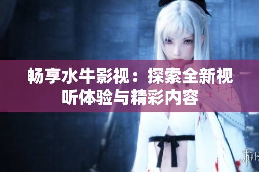 畅享水牛影视：探索全新视听体验与精彩内容