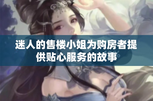 迷人的售楼小姐为购房者提供贴心服务的故事