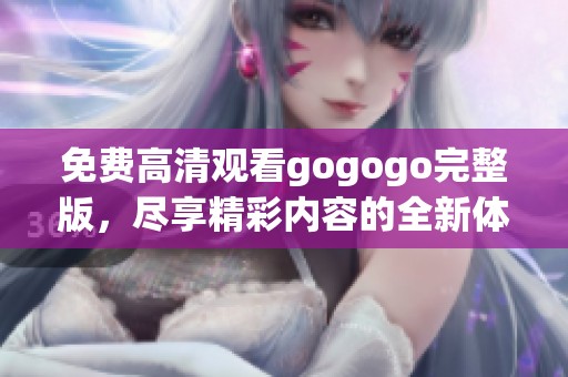 免费高清观看gogogo完整版，尽享精彩内容的全新体验