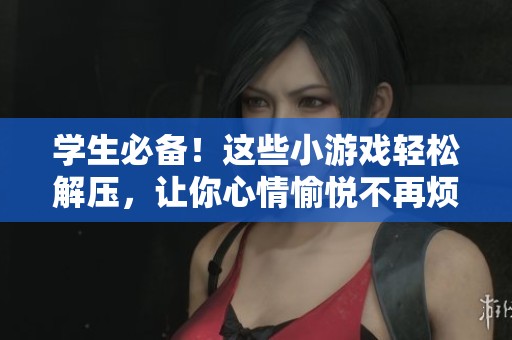 学生必备！这些小游戏轻松解压，让你心情愉悦不再烦恼