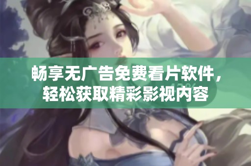 畅享无广告免费看片软件，轻松获取精彩影视内容