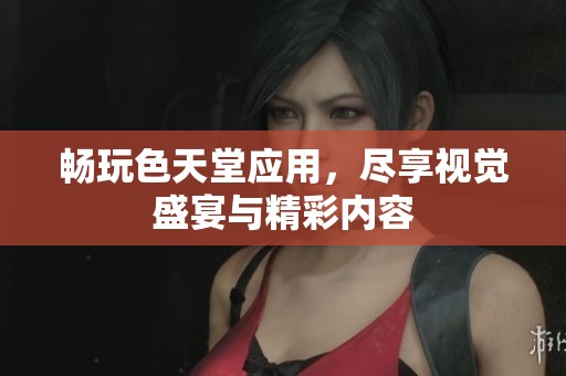 畅玩色天堂应用，尽享视觉盛宴与精彩内容