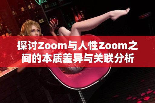 探讨Zoom与人性Zoom之间的本质差异与关联分析