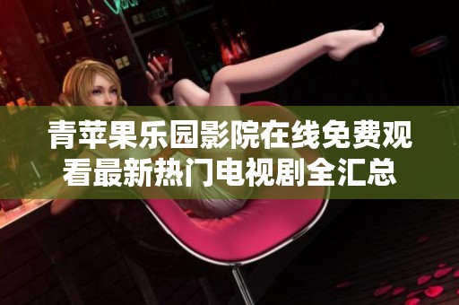 青苹果乐园影院在线免费观看最新热门电视剧全汇总