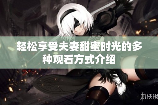 轻松享受夫妻甜蜜时光的多种观看方式介绍
