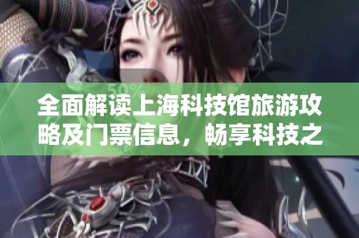 全面解读上海科技馆旅游攻略及门票信息，畅享科技之旅