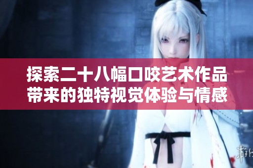 探索二十八幅口咬艺术作品带来的独特视觉体验与情感表达