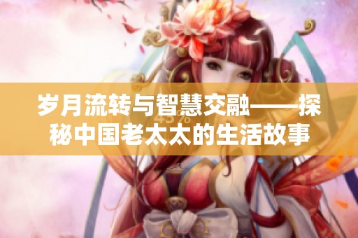 岁月流转与智慧交融——探秘中国老太太的生活故事