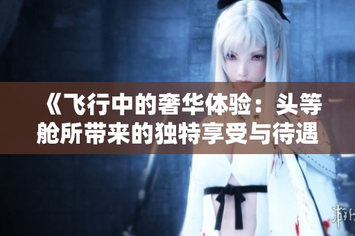 《飞行中的奢华体验：头等舱所带来的独特享受与待遇》