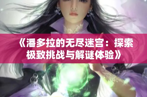 《潘多拉的无尽迷宫：探索极致挑战与解谜体验》