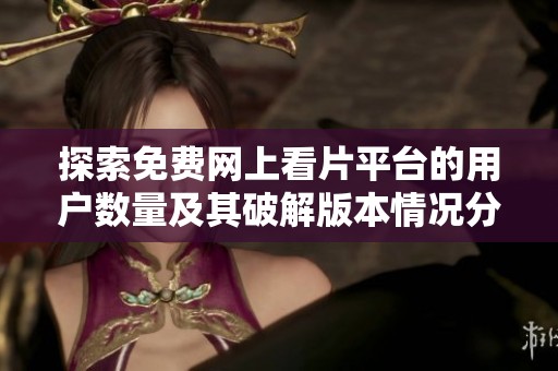 探索免费网上看片平台的用户数量及其破解版本情况分析