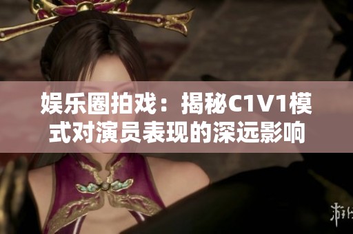 娱乐圈拍戏：揭秘C1V1模式对演员表现的深远影响