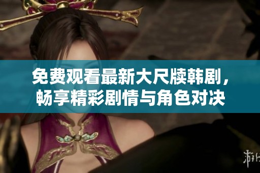 免费观看最新大尺牍韩剧，畅享精彩剧情与角色对决