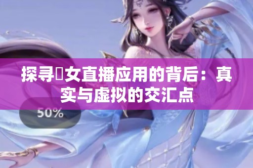 探寻祼女直播应用的背后：真实与虚拟的交汇点