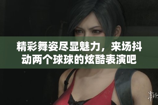 精彩舞姿尽显魅力，来场抖动两个球球的炫酷表演吧