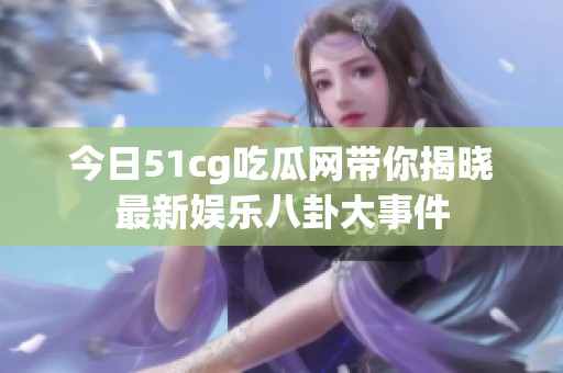 今日51cg吃瓜网带你揭晓最新娱乐八卦大事件