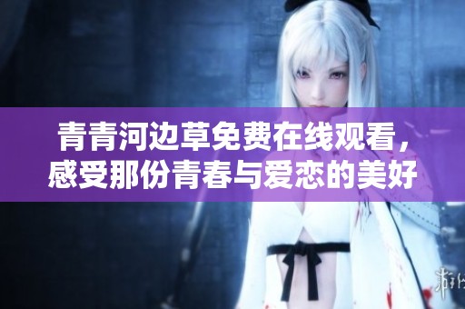 青青河边草免费在线观看，感受那份青春与爱恋的美好瞬间