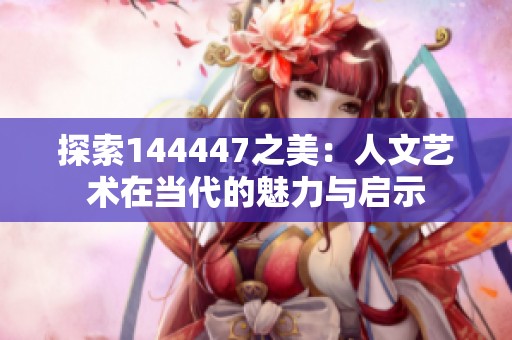 探索144447之美：人文艺术在当代的魅力与启示