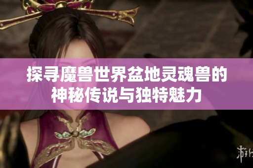 探寻魔兽世界盆地灵魂兽的神秘传说与独特魅力