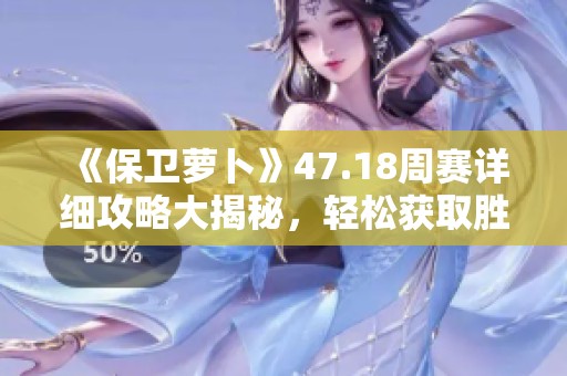 《保卫萝卜》47.18周赛详细攻略大揭秘，轻松获取胜利的秘籍分享