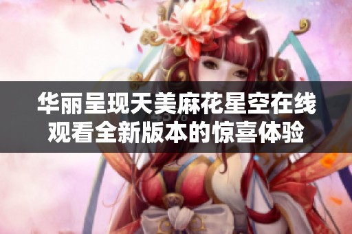 华丽呈现天美麻花星空在线观看全新版本的惊喜体验