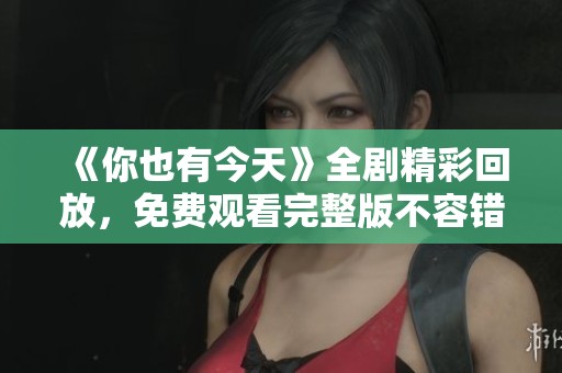 《你也有今天》全剧精彩回放，免费观看完整版不容错过