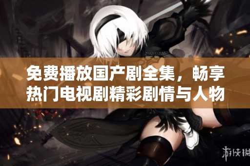 免费播放国产剧全集，畅享热门电视剧精彩剧情与人物故事