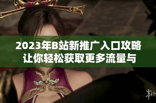 2023年B站新推广入口攻略 让你轻松获取更多流量与粉丝