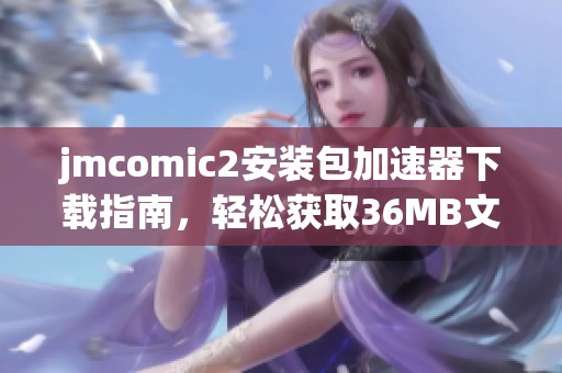 jmcomic2安装包加速器下载指南，轻松获取36MB文件的最佳方法