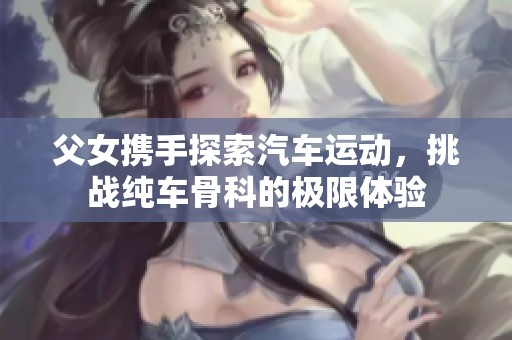 父女携手探索汽车运动，挑战纯车骨科的极限体验