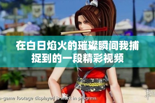在白日焰火的璀璨瞬间我捕捉到的一段精彩视频