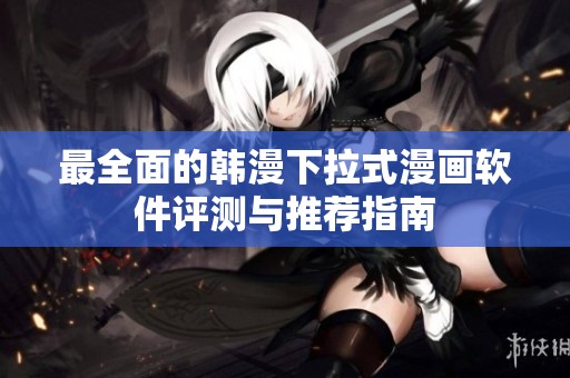 最全面的韩漫下拉式漫画软件评测与推荐指南