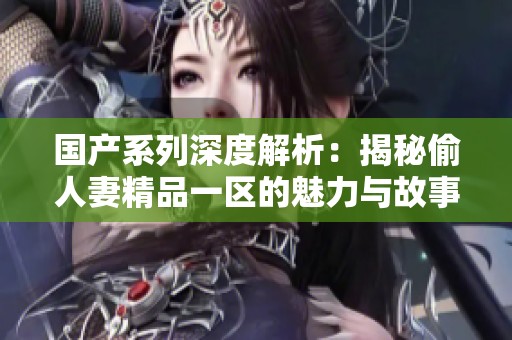 国产系列深度解析：揭秘偷人妻精品一区的魅力与故事